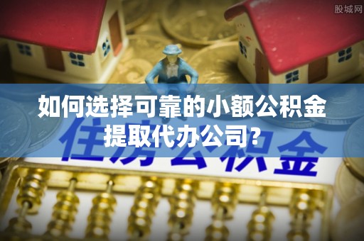 长白如何选择可靠的小额公积金提取代办公司？