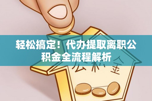 长白轻松搞定！代办提取离职公积金全流程解析