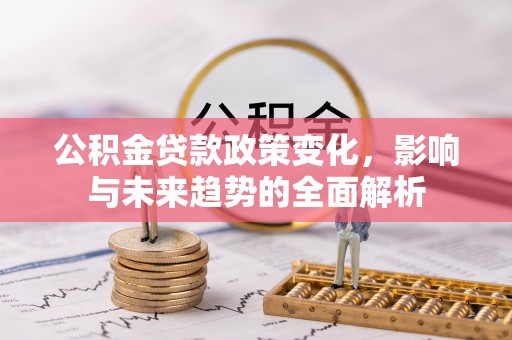 长白公积金贷款政策变化，影响与未来趋势的全面解析