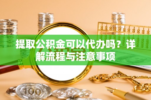 长白提取公积金可以代办吗？详解流程与注意事项
