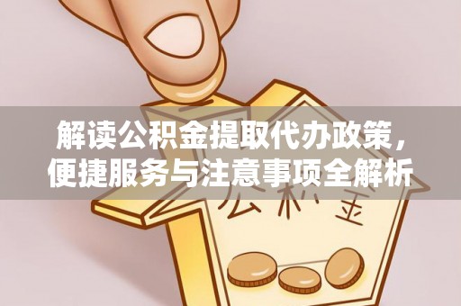 长白解读公积金提取代办政策，便捷服务与注意事项全解析