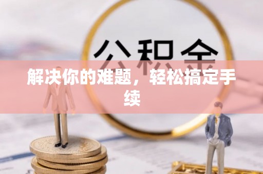 长白解决你的难题，轻松搞定手续
