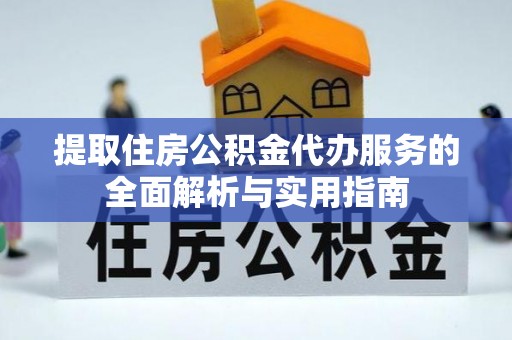 长白提取住房公积金代办服务的全面解析与实用指南