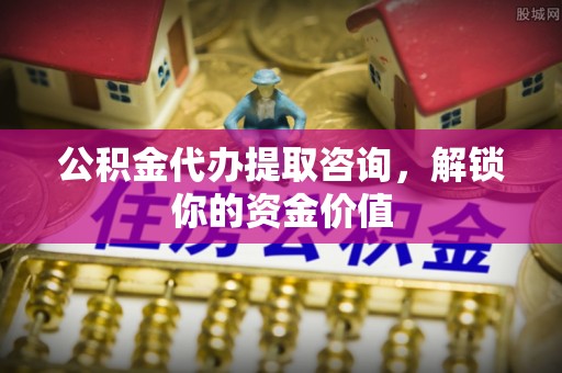 长白公积金代办提取咨询，解锁你的资金价值