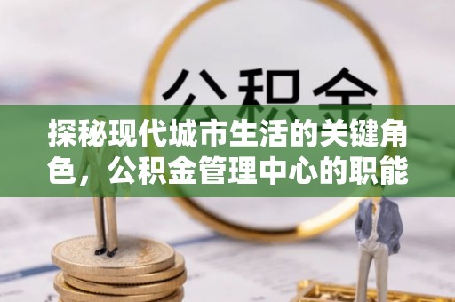 长白探秘现代城市生活的关键角色，公积金管理中心的职能与影响