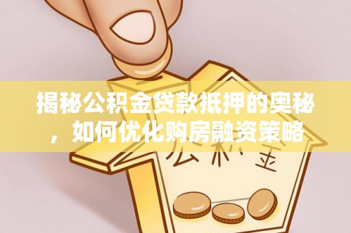 长白揭秘公积金贷款抵押的奥秘，如何优化购房融资策略