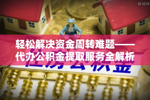 长白轻松解决资金周转难题——代办公积金提取服务全解析
