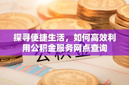长白探寻便捷生活，如何高效利用公积金服务网点查询