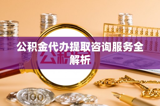 长白公积金代办提取咨询服务全解析