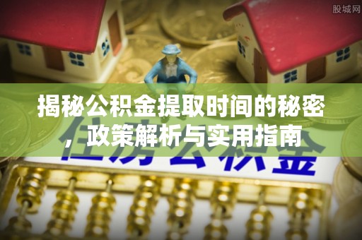 长白揭秘公积金提取时间的秘密，政策解析与实用指南