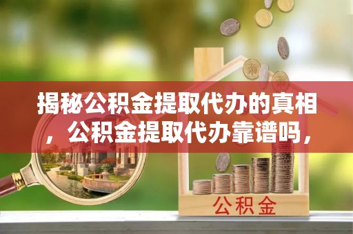 长白揭秘公积金提取代办的真相，公积金提取代办靠谱吗，如何选择专业服务？