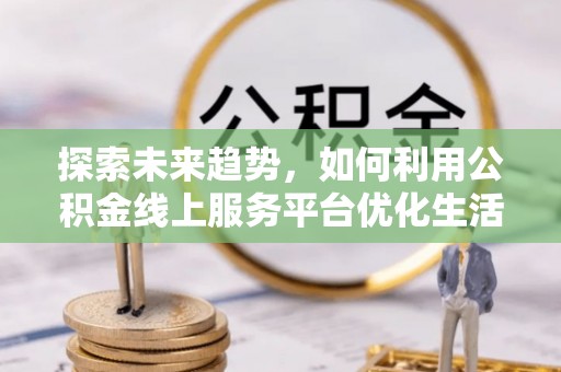 长白探索未来趋势，如何利用公积金线上服务平台优化生活