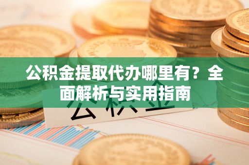 长白公积金提取代办哪里有？全面解析与实用指南
