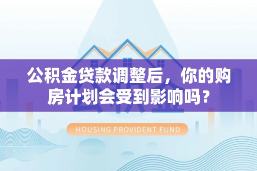 长白公积金贷款调整后，你的购房计划会受到影响吗？