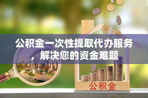 长白公积金一次性提取代办服务，解决您的资金难题