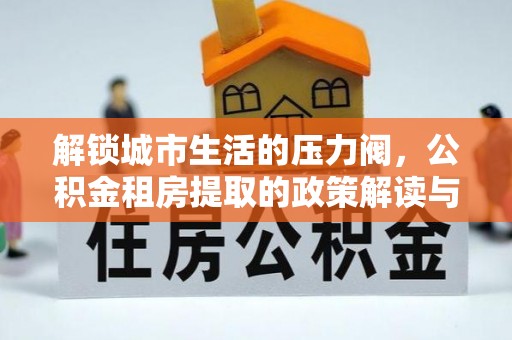 长白解锁城市生活的压力阀，公积金租房提取的政策解读与实践指南