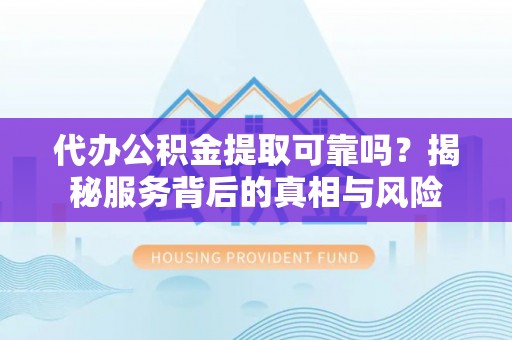 长白代办公积金提取可靠吗？揭秘服务背后的真相与风险