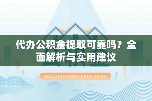 长白代办公积金提取可靠吗？全面解析与实用建议