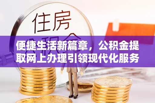 长白便捷生活新篇章，公积金提取网上办理引领现代化服务