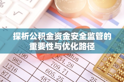 长白探析公积金资金安全监管的重要性与优化路径