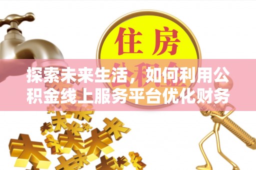 长白探索未来生活，如何利用公积金线上服务平台优化财务管理