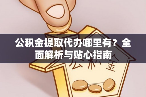 长白公积金提取代办哪里有？全面解析与贴心指南