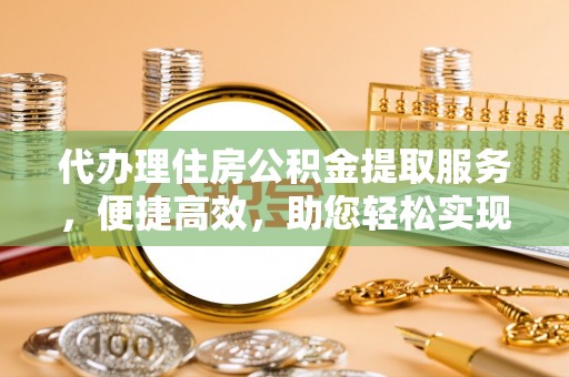 长白代办理住房公积金提取服务，便捷高效，助您轻松实现资金规划