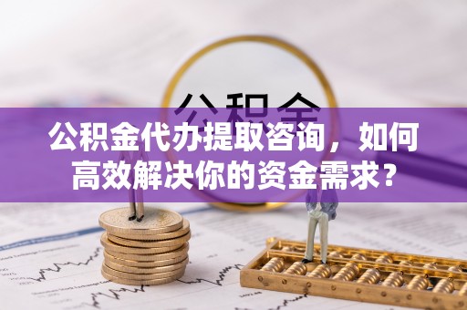 长白公积金代办提取咨询，如何高效解决你的资金需求？