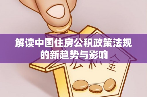 长白解读中国住房公积政策法规的新趋势与影响