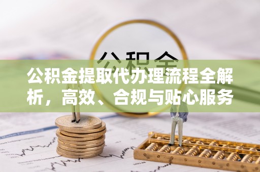 长白公积金提取代办理流程全解析，高效、合规与贴心服务