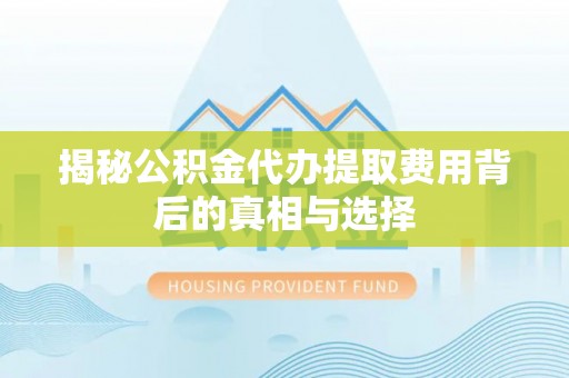 长白揭秘公积金代办提取费用背后的真相与选择
