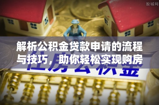 长白解析公积金贷款申请的流程与技巧，助你轻松实现购房梦想