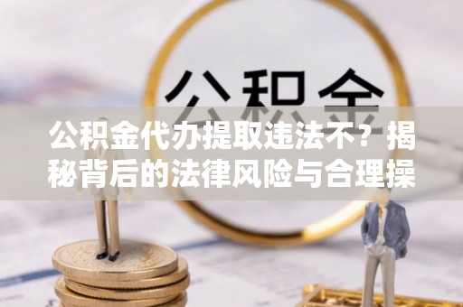 长白公积金代办提取违法不？揭秘背后的法律风险与合理操作