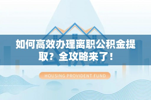 长白如何高效办理离职公积金提取？全攻略来了！
