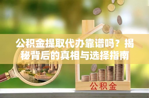 长白公积金提取代办靠谱吗？揭秘背后的真相与选择指南