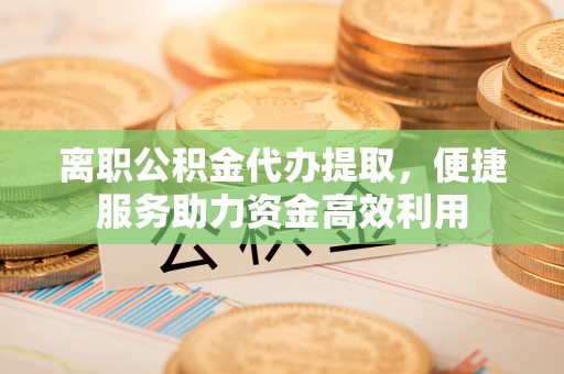 长白离职公积金代办提取，便捷服务助力资金高效利用