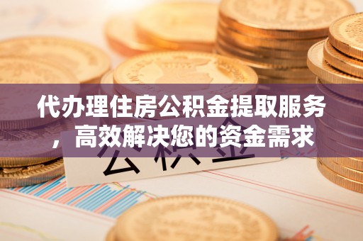 长白代办理住房公积金提取服务，高效解决您的资金需求