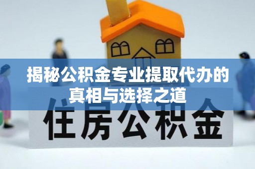 长白揭秘公积金专业提取代办的真相与选择之道