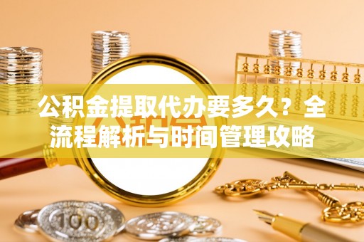 长白公积金提取代办要多久？全流程解析与时间管理攻略