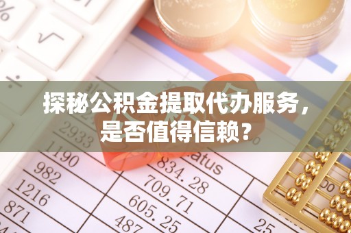 长白探秘公积金提取代办服务，是否值得信赖？