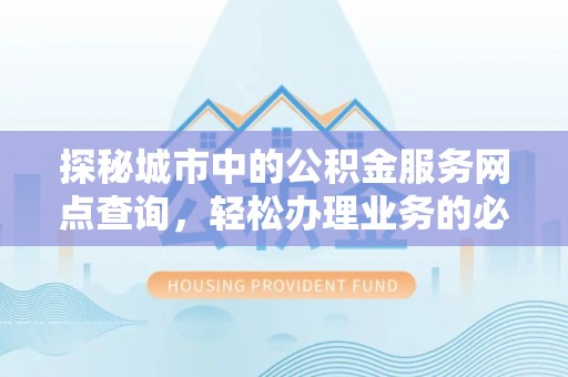 长白探秘城市中的公积金服务网点查询，轻松办理业务的必备指南