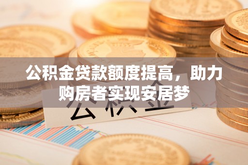 长白公积金贷款额度提高，助力购房者实现安居梦