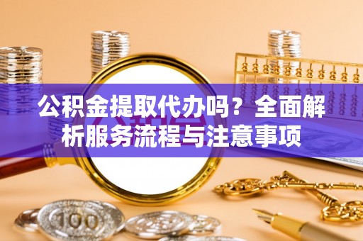 长白公积金提取代办吗？全面解析服务流程与注意事项