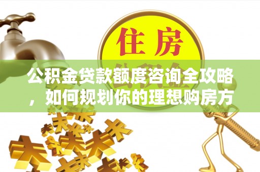 长白公积金贷款额度咨询全攻略，如何规划你的理想购房方案