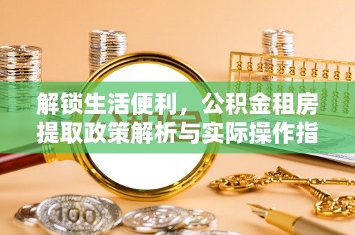 长白解锁生活便利，公积金租房提取政策解析与实际操作指南