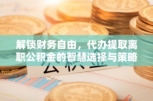长白解锁财务自由，代办提取离职公积金的智慧选择与策略