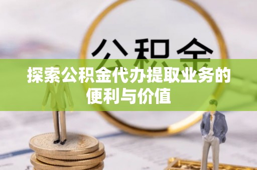 长白探索公积金代办提取业务的便利与价值