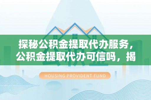长白探秘公积金提取代办服务，公积金提取代办可信吗，揭秘真相与选择指南