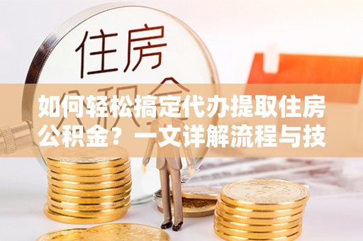 长白如何轻松搞定代办提取住房公积金？一文详解流程与技巧