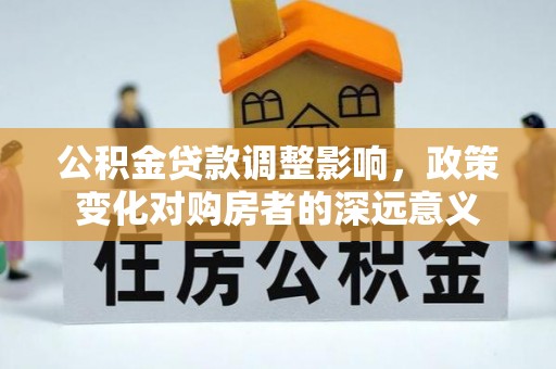 长白公积金贷款调整影响，政策变化对购房者的深远意义